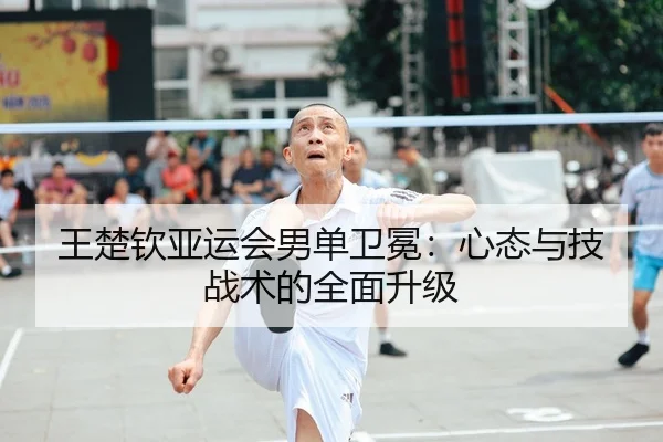 王楚钦亚运会男单卫冕：心态与技战术的全面升级