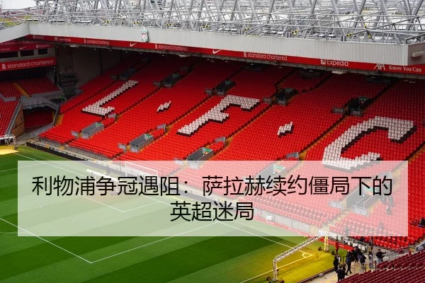利物浦争冠遇阻：萨拉赫续约僵局下的英超迷局