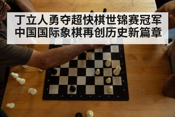 丁立人勇夺超快棋世锦赛冠军中国国际象棋再创历史新篇章