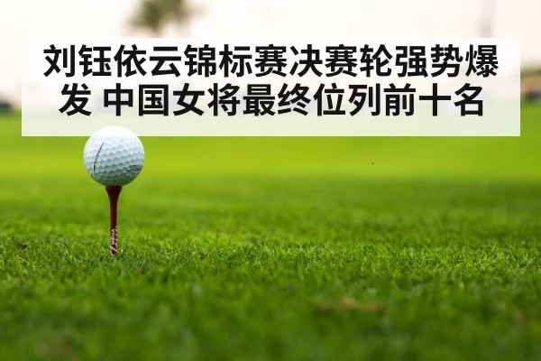 刘钰依云锦标赛决赛轮强势爆发 中国女将最终位列前十名